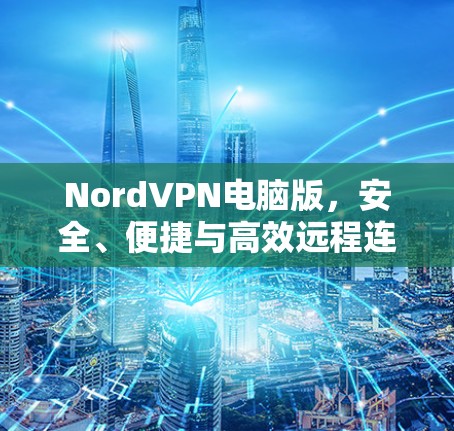 NordVPN电脑版,安全、便捷与高效远程连接的可靠选择 NordVPN电脑版,安全、便捷与高效远程连接的可靠选择