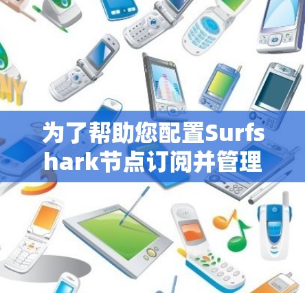 为了帮助您配置Surfshark节点订阅并管理VPN线路，以下是一个详细的步骤指南