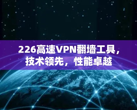 226高速VPN翻墙工具,技术领先,性能卓越 226高速VPN翻墙工具,技术领先,性能卓越