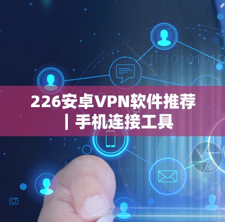 226安卓VPN软件推荐｜手机连接工具