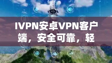 IVPN安卓VPN客户端，安全可靠，轻松连接