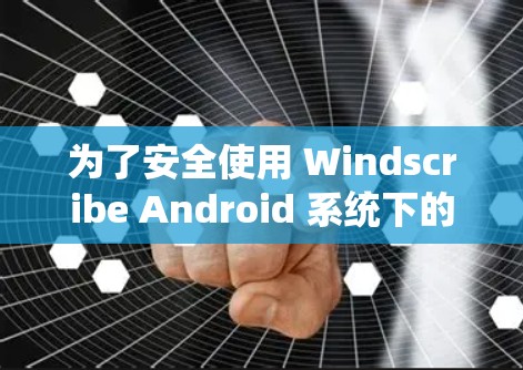 为了安全使用 Windscribe Android 系统下的 VPN，按照以下步骤操作