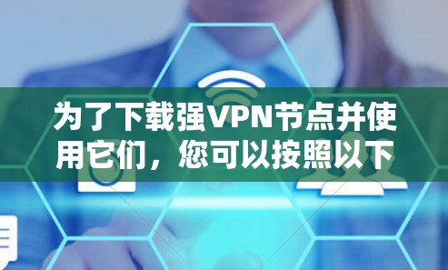 为了下载强<strong>VPN节点</strong>并使用它们，您可以按照以下步骤进行操作
