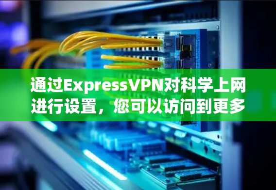 通过ExpressVPN对科学上网进行设置,您可以访问到更多敏感网站,包括医疗、军事等。以下是详细的步骤指南 通过ExpressVPN对科学上网进行设置,您可以访问到更多敏感网站,包括医疗、军事等。以下是详细的步骤指南