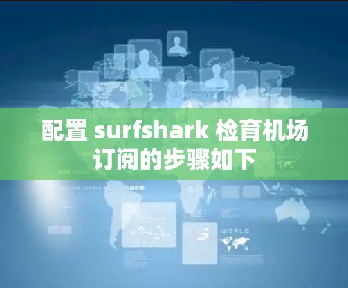 配置 surfshark 检育机场订阅的步骤如下 配置 surfshark 检育机场订阅的步骤如下