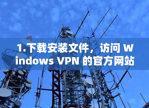1.下载安装文件，访问 Windows VPN 的官方网站，下载 Windows 1 版本的安装文件