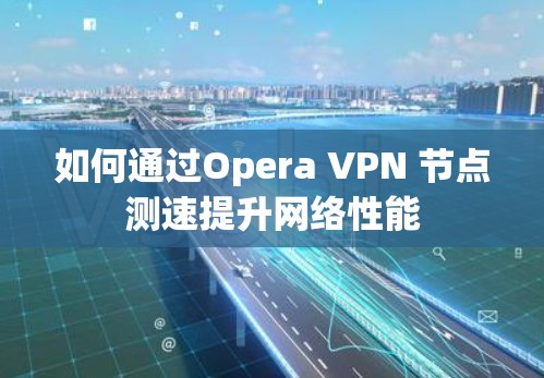 如何通过Opera VPN 节点测速提升网络性能 如何通过Opera VPN 节点测速提升网络性能