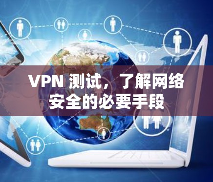 VPN 测试,了解网络安全的必要手段 VPN 测试,了解网络安全的必要手段