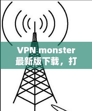 VPN monster最新版下载,打破连接之谜,开启网络的无限可能 VPN monster最新版下载,打破连接之谜,开启网络的无限可能