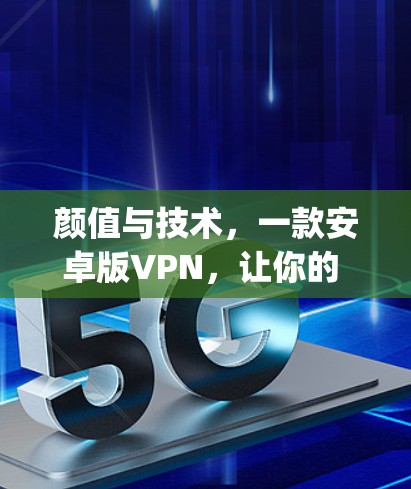 颜值与技术,一款安卓版VPN,让你的 browsing世界不再只是娱乐 颜值与技术,一款安卓版VPN,让你的 browsing世界不再只是娱乐