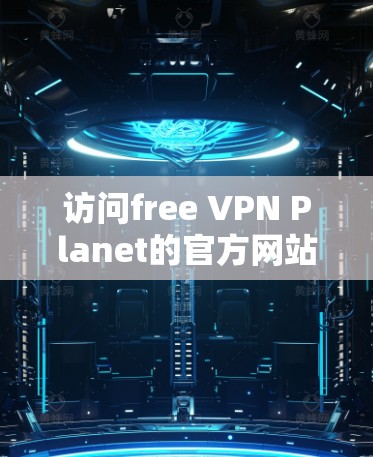 访问free VPN Planet的官方网站可以按照以下步骤进行 访问free VPN Planet的官方网站可以按照以下步骤进行