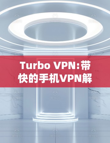 Turbo VPN:带快的手机VPN解决方案 Turbo VPN:带快的手机VPN解决方案