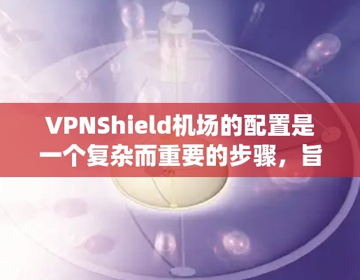 VPNShield机场的配置是一个复杂而重要的步骤,旨在保护机场的安全,防止未经授权的VPN攻击。以下是一个系统的配置指南 VPNShield机场的配置是一个复杂而重要的步骤,旨在保护机场的安全,防止未经授权的VPN攻击。以下是一个系统的配置指南