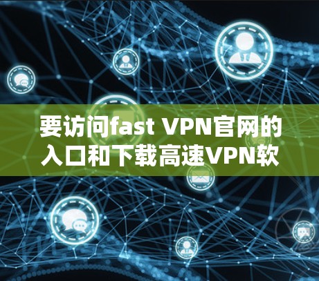 要访问fast VPN官网的入口和下载高速VPN软件,您可以按照以下步骤操作 要访问fast VPN官网的入口和下载高速VPN软件,您可以按照以下步骤操作