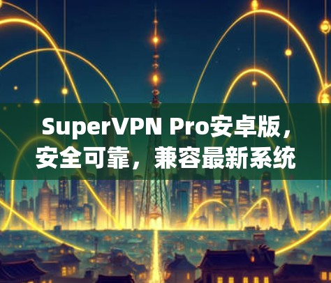 SuperVPN Pro安卓版,安全可靠,兼容最新系统 SuperVPN Pro安卓版,安全可靠,兼容最新系统