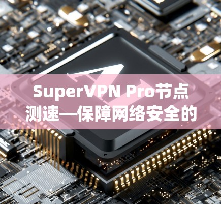 SuperVPN Pro节点测速—保障网络安全的可靠传输解决方案 SuperVPN Pro节点测速—保障网络安全的可靠传输解决方案