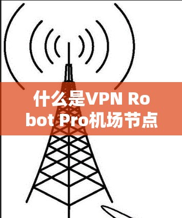 什么是VPN Robot Pro<strong>机场节点</strong>？它能实现哪些功能？