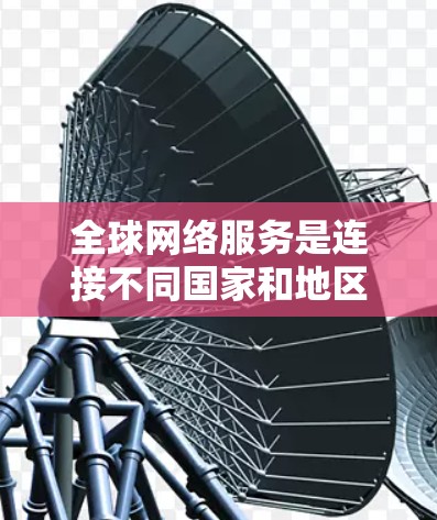 全球网络服务是连接不同国家和地区的网络基础设施,覆盖了多种用途,包括互联网、数据传输、云计算、视频会议、物流运输和远程办公等。以下是一些全球网络服务的介绍 全球网络服务是连接不同国家和地区的网络基础设施,覆盖了多种用途,包括互联网、数据传输、云计算、视频会议、物流运输和远程办公等。以下是一些全球网络服务的介绍