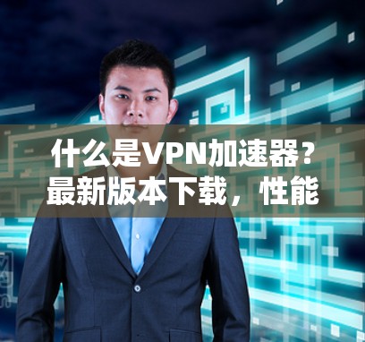 什么是VPN加速器?最新版本下载,性能、安全、兼容性全解析 什么是VPN加速器?最新版本下载,性能、安全、兼容性全解析