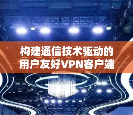 构建通信技术驱动的用户友好VPN客户端 构建通信技术驱动的用户友好VPN客户端