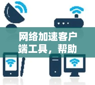 网络加速客户端工具,帮助你更快连接网络的实用工具 网络加速客户端工具,帮助你更快连接网络的实用工具