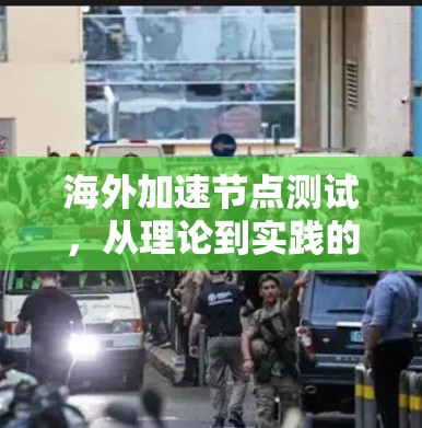 海外加速节点测试,从理论到实践的评估与优化 海外加速节点测试,从理论到实践的评估与优化