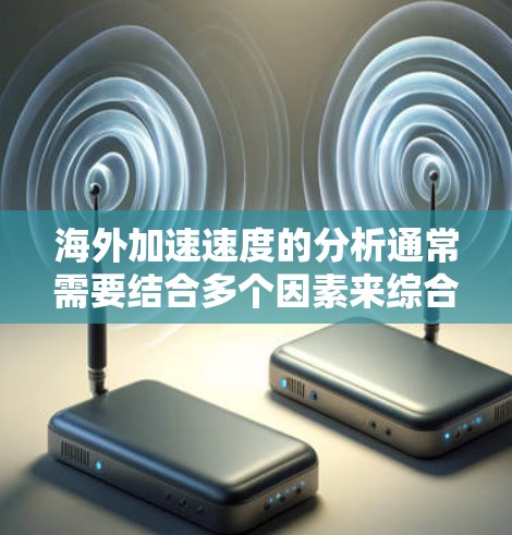 海外加速速度的分析通常需要结合多个因素来综合评估,包括交通方式、路线、城市、天气条件、经济成本、安全性和其他相关因素。以下是一些常见的因素和分析方法 海外加速速度的分析通常需要结合多个因素来综合评估,包括交通方式、路线、城市、天气条件、经济成本、安全性和其他相关因素。以下是一些常见的因素和分析方法