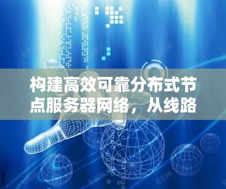 构建高效可靠分布式节点服务器网络,从线路选择到性能优化 构建高效可靠分布式节点服务器网络,从线路选择到性能优化