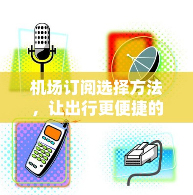 机场订阅选择方法,让出行更便捷的解决方案 机场订阅选择方法,让出行更便捷的解决方案