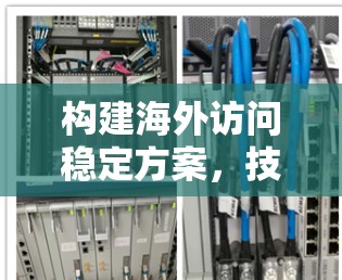 构建海外访问稳定方案,技术与实践的完美结合 构建海外访问稳定方案,技术与实践的完美结合