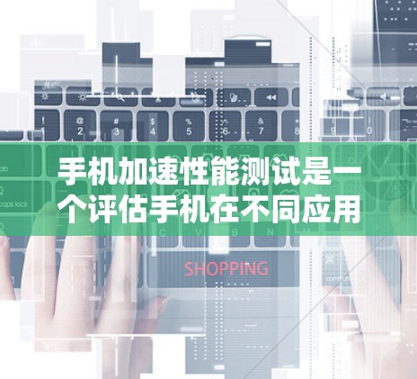 手机加速性能测试是一个评估手机在不同应用和任务下的响应速度和稳定性的重要工具。以下是对该主题的详细解答 手机加速性能测试是一个评估手机在不同应用和任务下的响应速度和稳定性的重要工具。以下是对该主题的详细解答