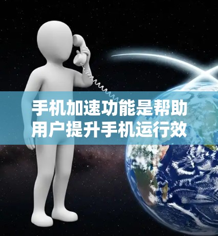 手机加速功能是帮助用户提升手机运行效率的工具,使用方法如下 手机加速功能是帮助用户提升手机运行效率的工具,使用方法如下