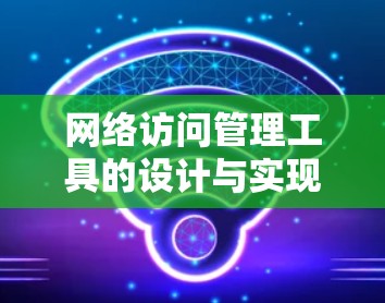 网络访问管理工具的设计与实现 网络访问管理工具的设计与实现