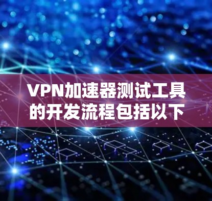 VPN加速器测试工具的开发流程包括以下步骤