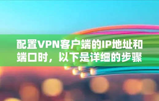 配置VPN客户端的IP地址和端口时，以下是详细的步骤指南