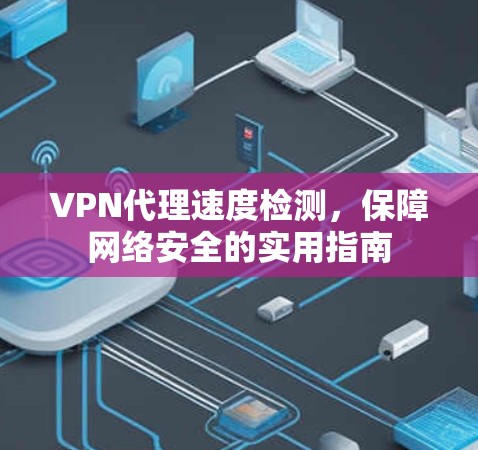 VPN代理速度检测,保障网络安全的实用指南 VPN代理速度检测,保障网络安全的实用指南