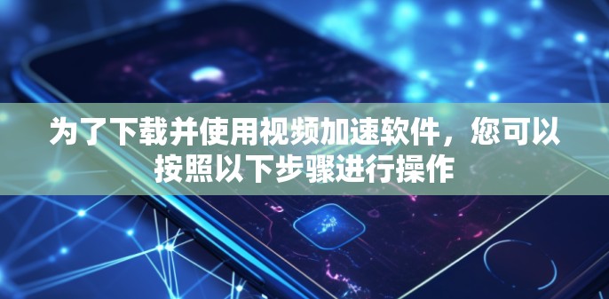 为了下载并使用视频加速软件,您可以按照以下步骤进行操作 为了下载并使用视频加速软件,您可以按照以下步骤进行操作