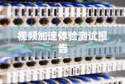 视频加速体验测试报告 视频加速体验测试报告