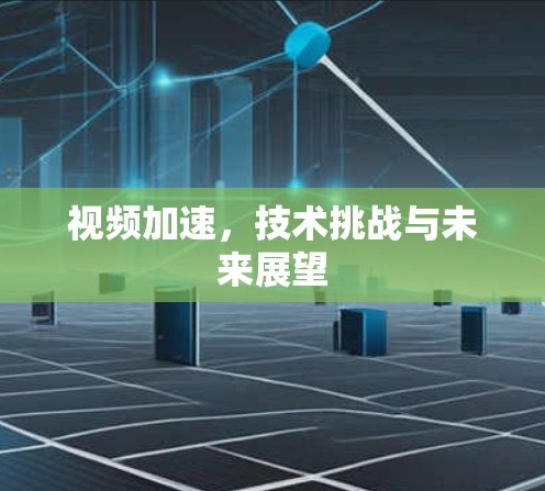 视频加速,技术挑战与未来展望 视频加速,技术挑战与未来展望