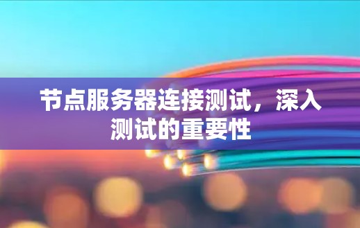 节点服务器连接测试,深入测试的重要性 节点服务器连接测试,深入测试的重要性