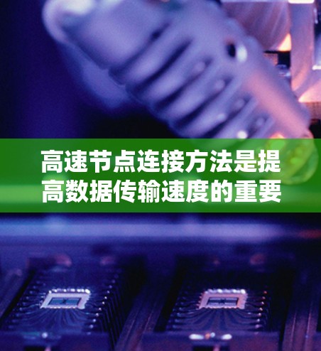 高速节点连接方法是提高数据传输速度的重要策略,主要包括物理连接和软件连接的优化。以下是对高速节点连接方法的详细总结 高速节点连接方法是提高数据传输速度的重要策略,主要包括物理连接和软件连接的优化。以下是对高速节点连接方法的详细总结