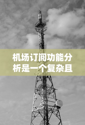 机场订阅功能分析是一个复杂且重要的任务，涉及多个方面，包括功能设计、用户体验优化、数据管理、安全性、系统架构以及扩展能力等。以下是一些关键点和分析