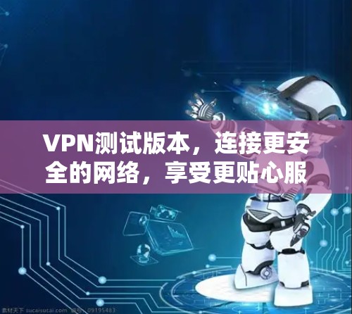 VPN测试版本,连接更安全的网络,享受更贴心服务! VPN测试版本,连接更安全的网络,享受更贴心服务!