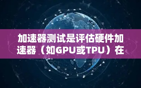 加速器测试是评估硬件加速器(如GPU或TPU)在特定任务中的性能和效率。以下是针对加速器测试的详细步骤和建议 加速器测试是评估硬件加速器(如GPU或TPU)在特定任务中的性能和效率。以下是针对加速器测试的详细步骤和建议