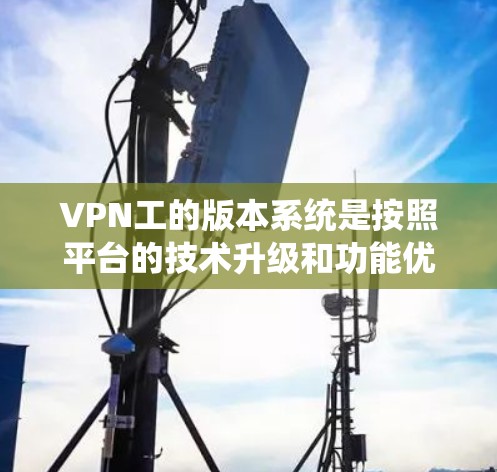 VPN工的版本系统是按照平台的技术升级和功能优化来划分的,每个版本对应不同的功能模块和技术改进。以下是针对中国Xun(ChinaXun)平台的具体版本介绍 VPN工的版本系统是按照平台的技术升级和功能优化来划分的,每个版本对应不同的功能模块和技术改进。以下是针对中国Xun(ChinaXun)平台的具体版本介绍