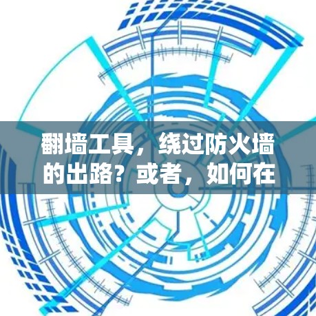 翻墙工具,绕过防火墙的出路?或者,如何在不同网络环境中安全访问互联网? 翻墙工具,绕过防火墙的出路?或者,如何在不同网络环境中安全访问互联网?
