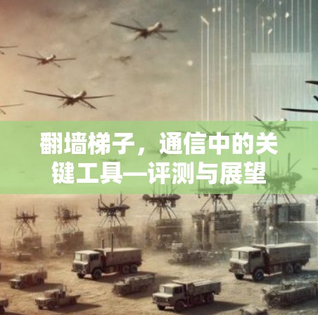 翻墙梯子,通信中的关键工具—评测与展望 翻墙梯子,通信中的关键工具—评测与展望