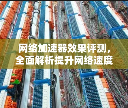 网络加速器效果评测,全面解析提升网络速度的关键工具 网络加速器效果评测,全面解析提升网络速度的关键工具