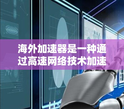海外加速器是一种通过高速网络技术加速移动数据、网页下载、短信等服务的工具,广泛应用于全球旅行和消费。以下是其主要功能及其使用方法的详细介绍 海外加速器是一种通过高速网络技术加速移动数据、网页下载、短信等服务的工具,广泛应用于全球旅行和消费。以下是其主要功能及其使用方法的详细介绍