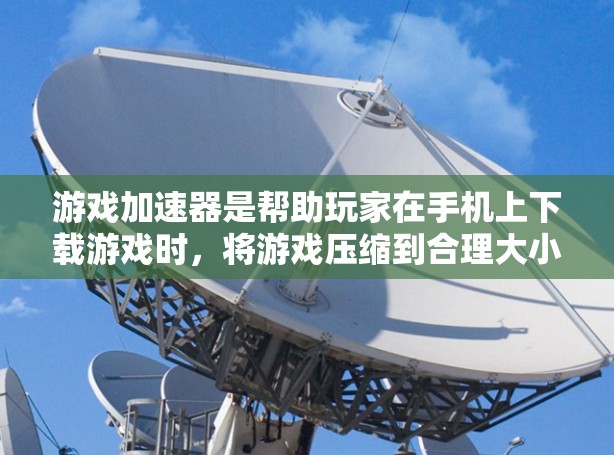 游戏加速器是帮助玩家在手机上下载游戏时，将游戏压缩到合理大小，提升手机性能的工具。以下是一些主要的加速器评测，供您参考